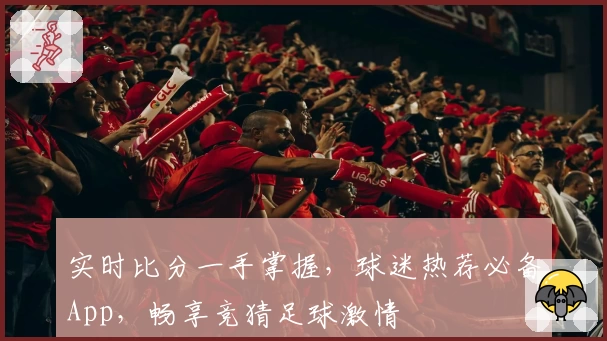 实时比分一手掌握，球迷热荐必备App，畅享竞猜足球激情