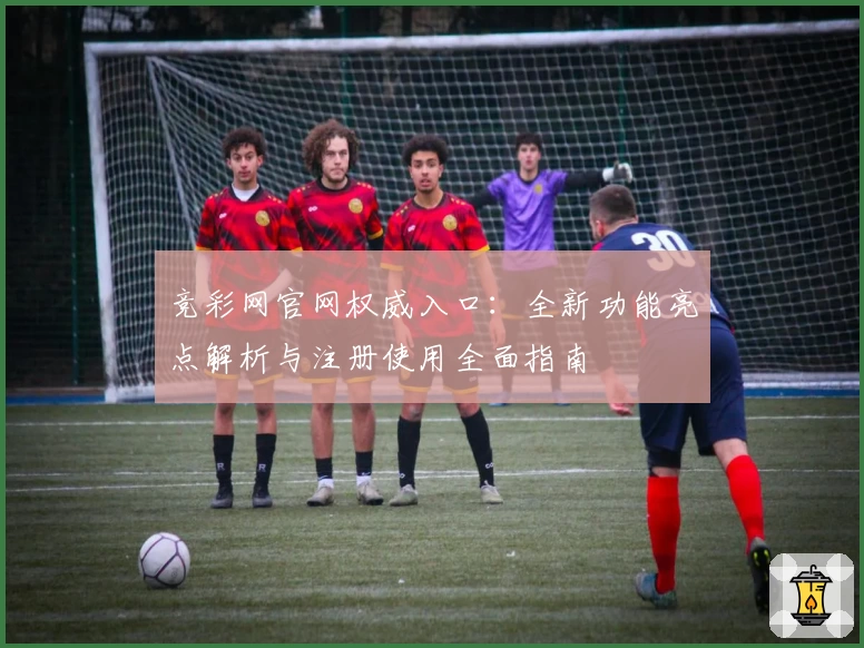 竞彩网官网权威入口：全新功能亮点解析与注册使用全面指南