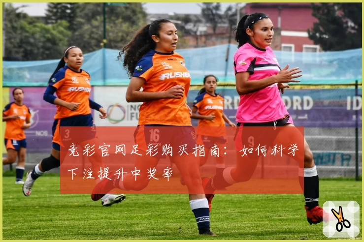 竞彩官网足彩购买指南：如何科学下注提升中奖率
