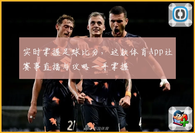 实时掌握足球比分，这款体育App让赛事直播与攻略一手掌握