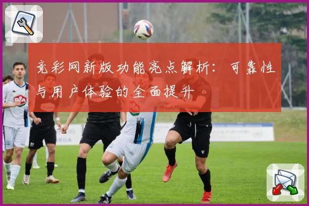 竞彩网新版功能亮点解析：可靠性与用户体验的全面提升