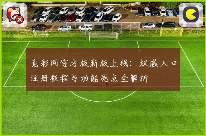 竞彩网官方版新版上线:权威入口注册教程与功能亮点全解析