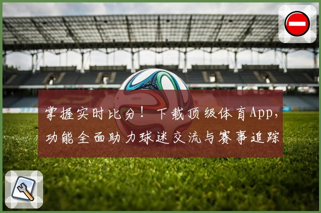 掌握实时比分!下载顶级体育App,功能全面助力球迷交流与赛事追踪