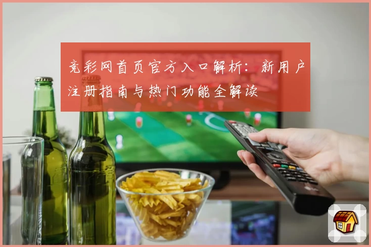 竞彩网首页官方入口解析：新用户注册指南与热门功能全解读