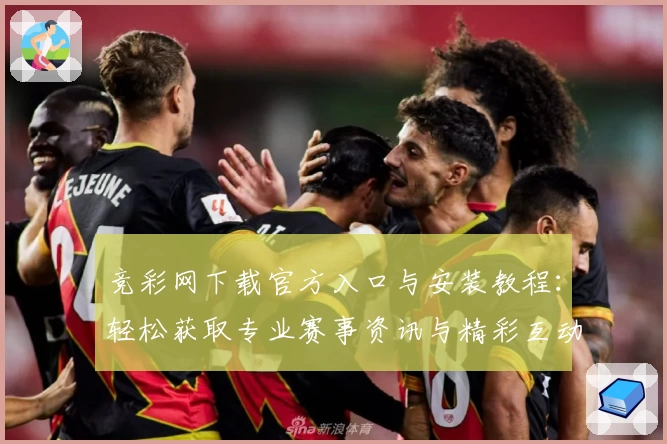 竞彩网下载官方入口与安装教程：轻松获取专业赛事资讯与精彩互动体验