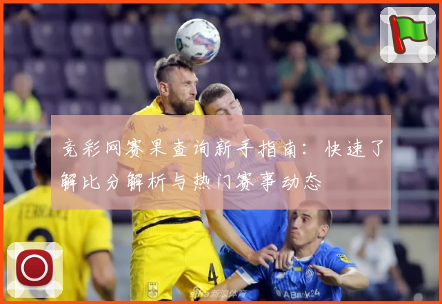 竞彩网赛果查询新手指南：快速了解比分解析与热门赛事动态