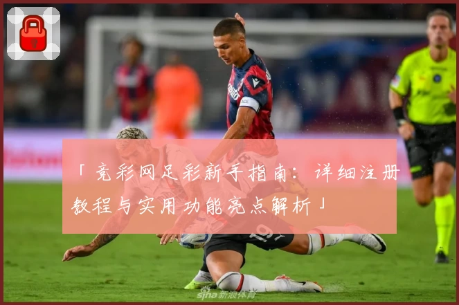 「竞彩网足彩新手指南：详细注册教程与实用功能亮点解析」