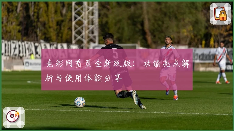 竞彩网首页全新改版：功能亮点解析与使用体验分享