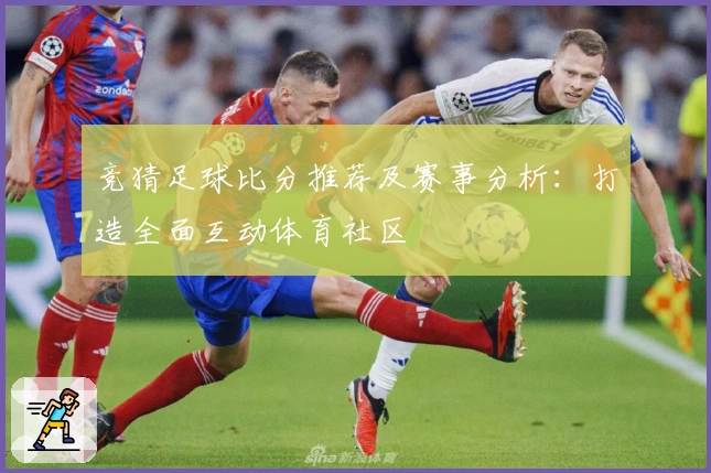 竞猜足球比分推荐及赛事分析：打造全面互动体育社区