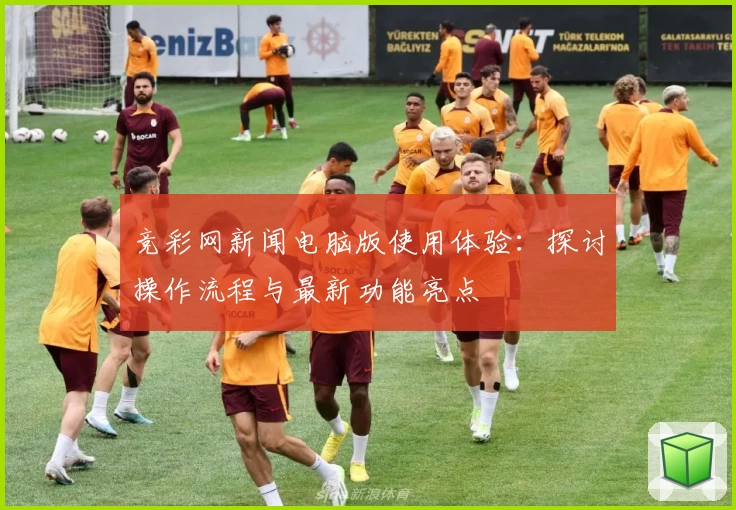 竞彩网新闻电脑版使用体验：探讨操作流程与最新功能亮点