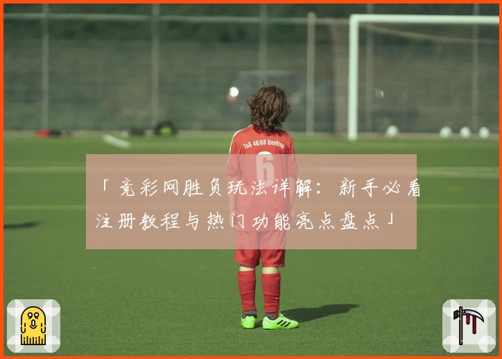 「竞彩网胜负玩法详解：新手必看注册教程与热门功能亮点盘点」