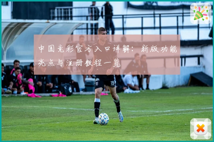 中国竞彩官方入口详解：新版功能亮点与注册教程一览