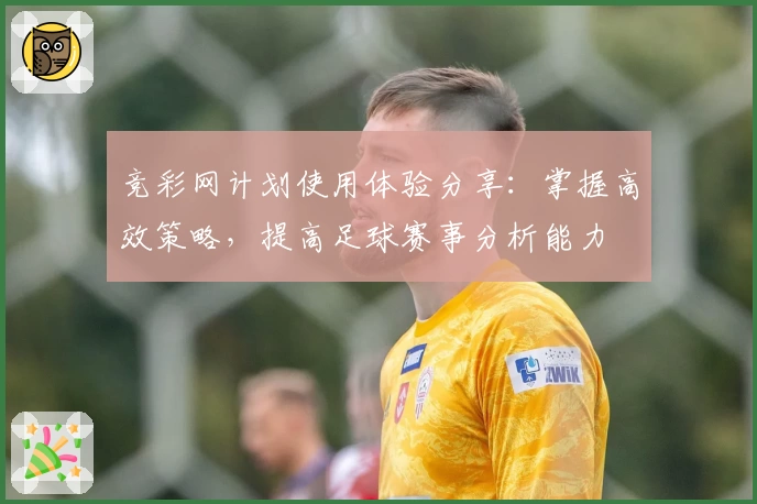 竞彩网计划使用体验分享：掌握高效策略，提高足球赛事分析能力