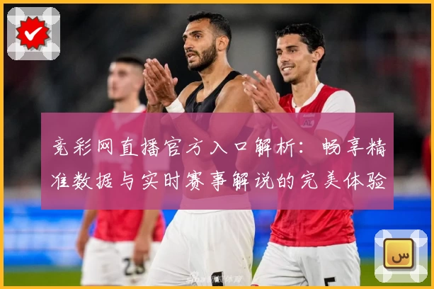 竞彩网直播官方入口解析：畅享精准数据与实时赛事解说的完美体验