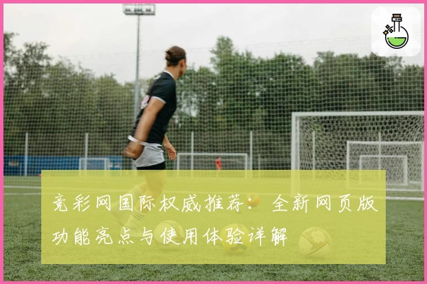 竞彩网国际权威推荐：全新网页版功能亮点与使用体验详解
