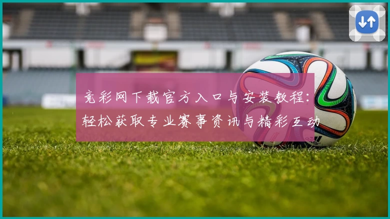 竞彩网下载官方入口与安装教程：轻松获取专业赛事资讯与精彩互动体验