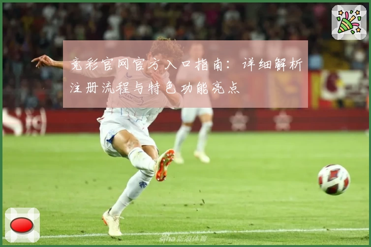 竞彩官网官方入口指南：详细解析注册流程与特色功能亮点
