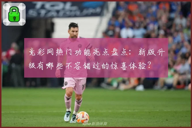 竞彩网热门功能亮点盘点:新版升级有哪些不容错过的惊喜体验?