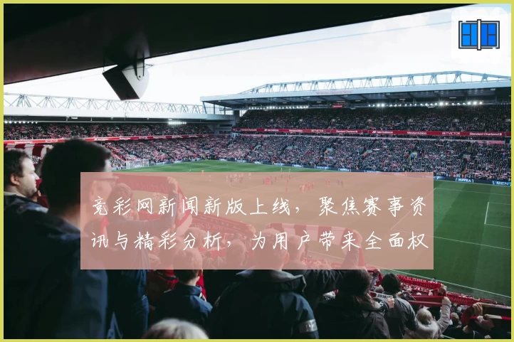 竞彩网新闻新版上线，聚焦赛事资讯与精彩分析，为用户带来全面权威的使用体验