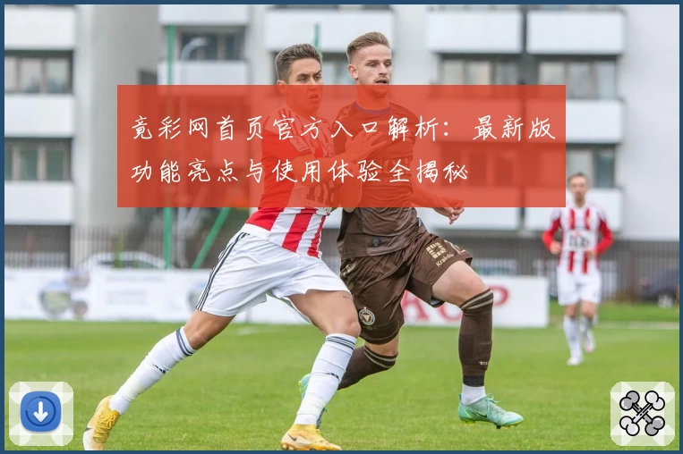 竟彩网首页官方入口解析：最新版功能亮点与使用体验全揭秘