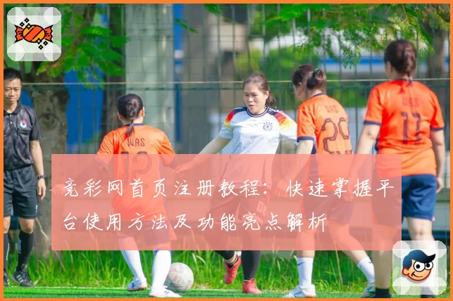 竞彩网首页注册教程:快速掌握平台使用方法及功能亮点解析