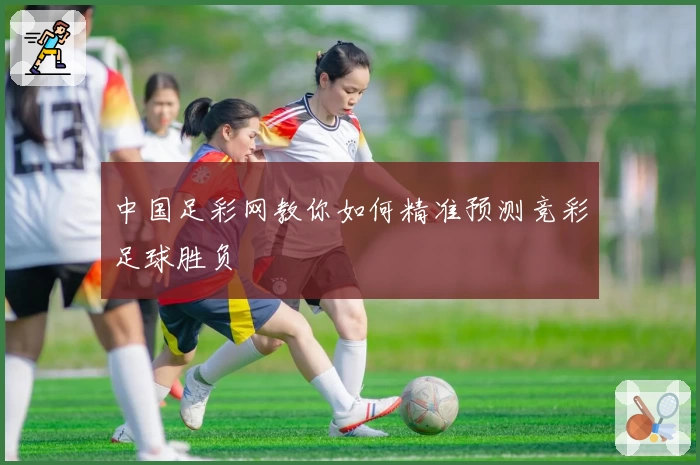 中国足彩网教你如何精准预测竞彩足球胜负