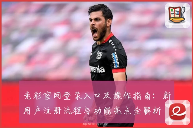 竞彩官网登录入口及操作指南:新用户注册流程与功能亮点全解析