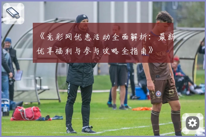 《竞彩网优惠活动全面解析：最新优享福利与参与攻略全指南》