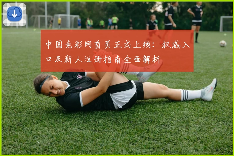 中国竞彩网首页正式上线：权威入口及新人注册指南全面解析