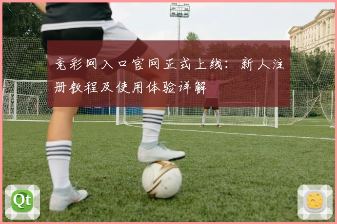 竞彩网入口官网正式上线：新人注册教程及使用体验详解