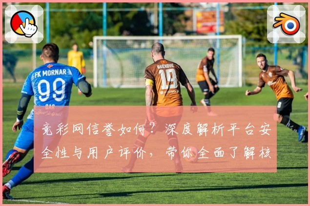 竞彩网信誉如何？深度解析平台安全性与用户评价，带你全面了解核心优势