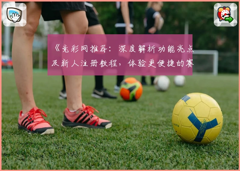《竞彩网推荐:深度解析功能亮点及新人注册教程,体验更便捷的赛事服务》