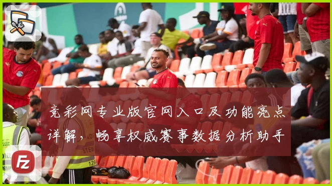 竞彩网专业版官网入口及功能亮点详解，畅享权威赛事数据分析助手