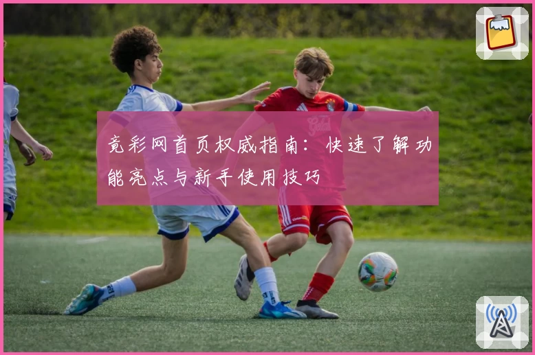 竟彩网首页权威指南:快速了解功能亮点与新手使用技巧