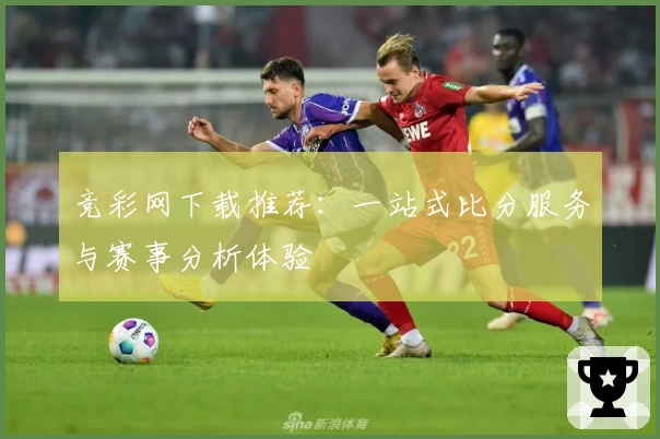 竞彩网下载推荐:一站式比分服务与赛事分析体验