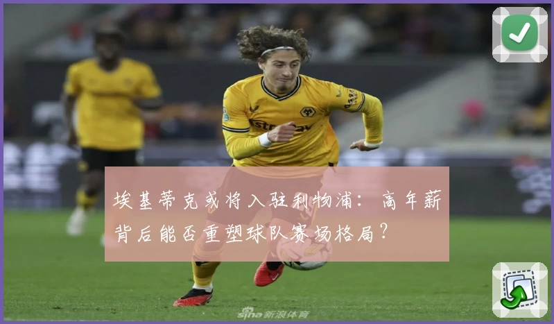 埃基蒂克或将入驻利物浦：高年薪背后能否重塑球队赛场格局？