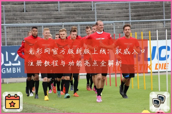 竞彩网官方版新版上线：权威入口注册教程与功能亮点全解析