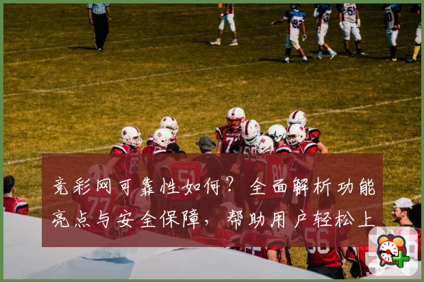 竞彩网可靠性如何？全面解析功能亮点与安全保障，帮助用户轻松上手