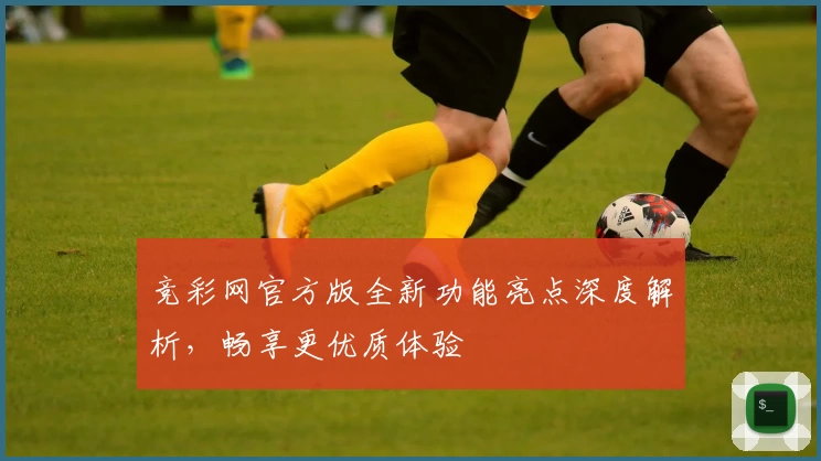 竞彩网官方版全新功能亮点深度解析，畅享更优质体验