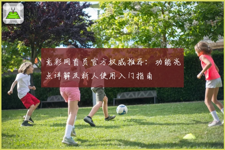竞彩网首页官方权威推荐:功能亮点详解及新人使用入门指南