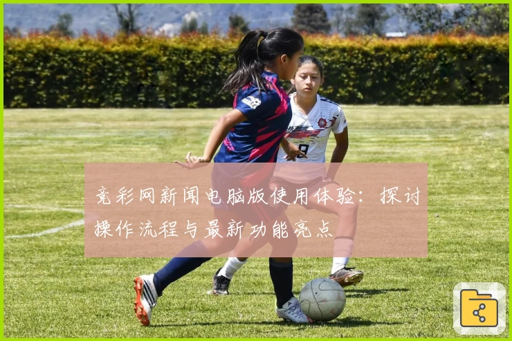 竞彩网新闻电脑版使用体验：探讨操作流程与最新功能亮点
