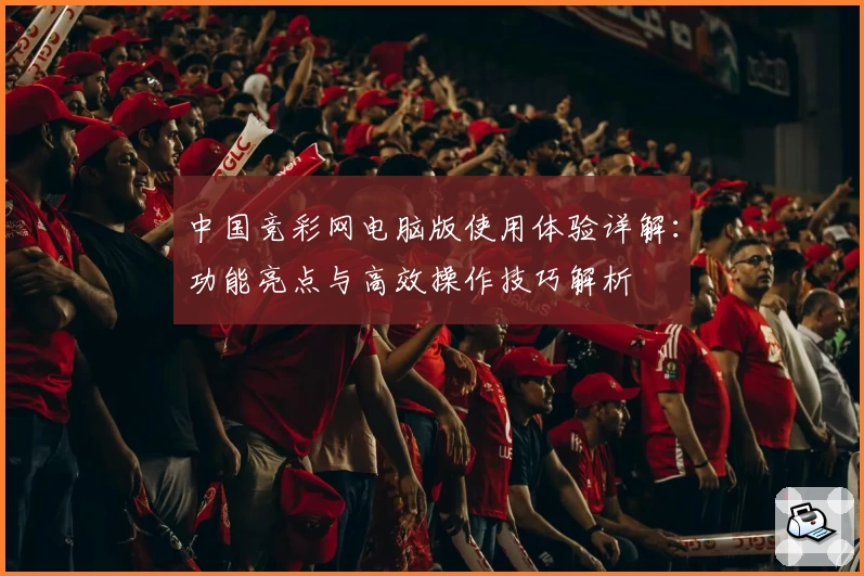 中国竞彩网电脑版使用体验详解:功能亮点与高效操作技巧解析