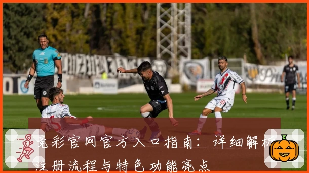 竞彩官网官方入口指南：详细解析注册流程与特色功能亮点