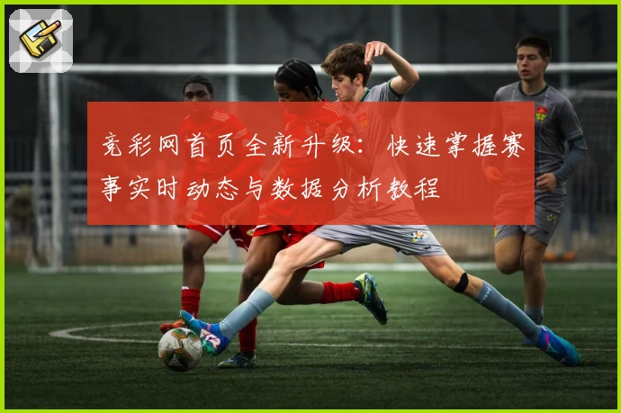 竞彩网首页全新升级：快速掌握赛事实时动态与数据分析教程
