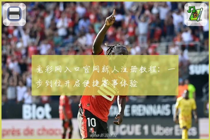 竞彩网入口官网新人注册教程：一步到位开启便捷赛事体验