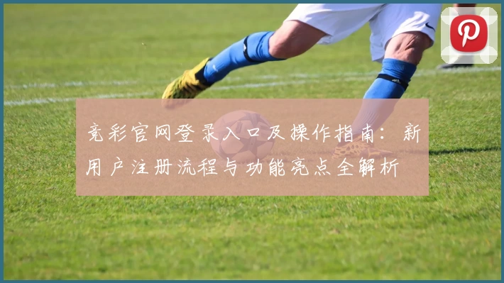 竞彩官网登录入口及操作指南：新用户注册流程与功能亮点全解析