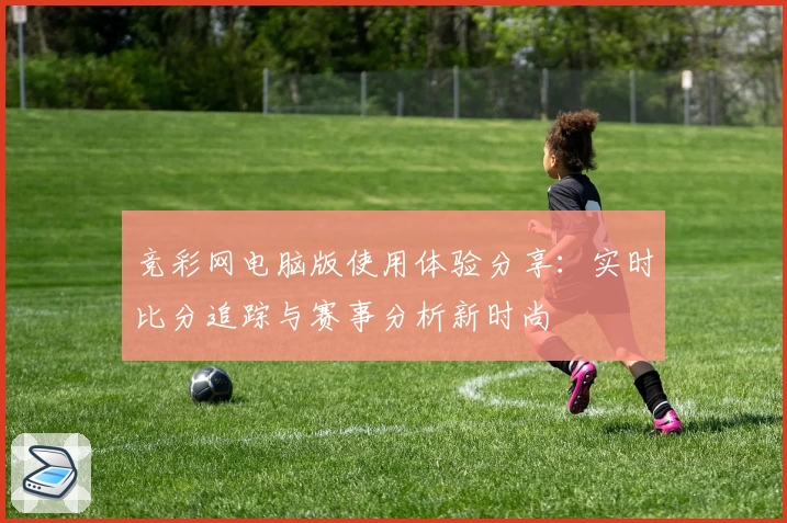 竞彩网电脑版使用体验分享：实时比分追踪与赛事分析新时尚