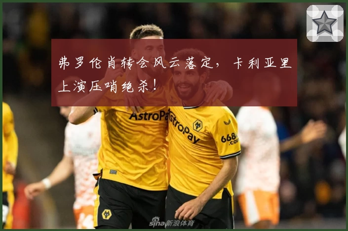 弗罗伦肖转会风云落定，卡利亚里上演压哨绝杀！