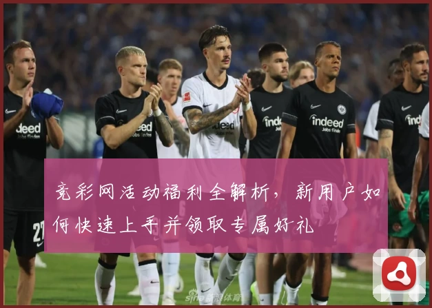 竞彩网活动福利全解析，新用户如何快速上手并领取专属好礼