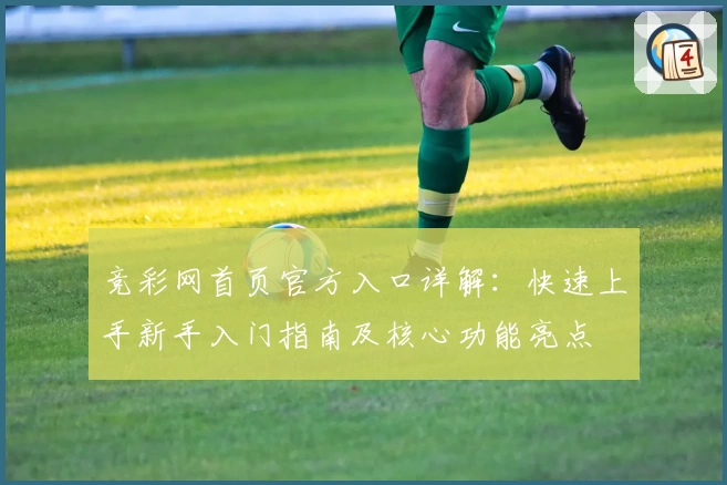 竞彩网首页官方入口详解:快速上手新手入门指南及核心功能亮点